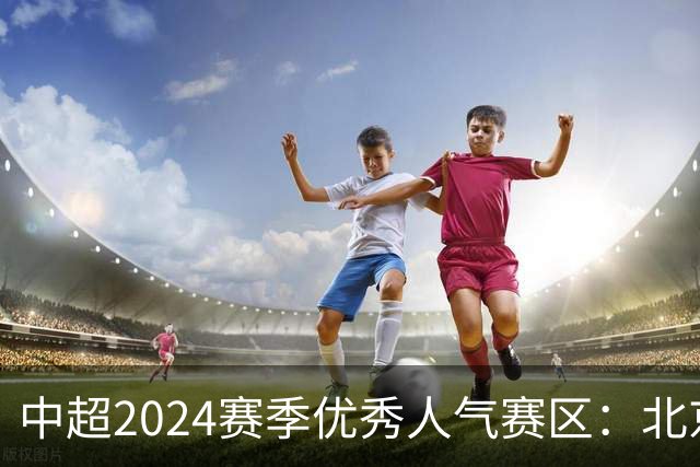 中超2024赛季优秀人气赛区：北京等5个赛区获奖